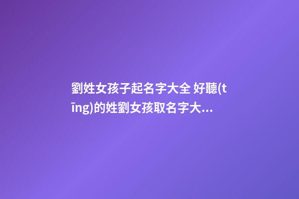 劉姓女孩子起名字大全 好聽(tīng)的姓劉女孩取名字大全